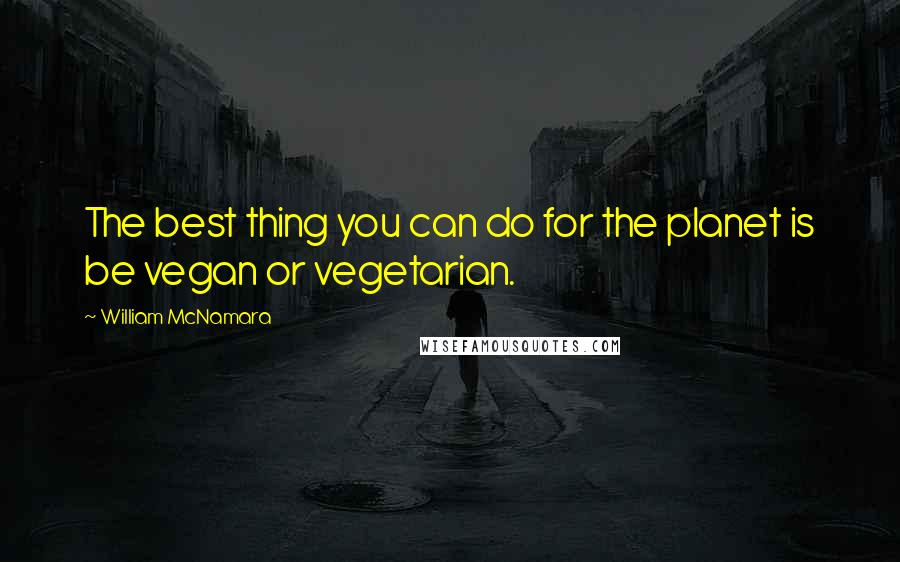 William McNamara Quotes: The best thing you can do for the planet is be vegan or vegetarian.