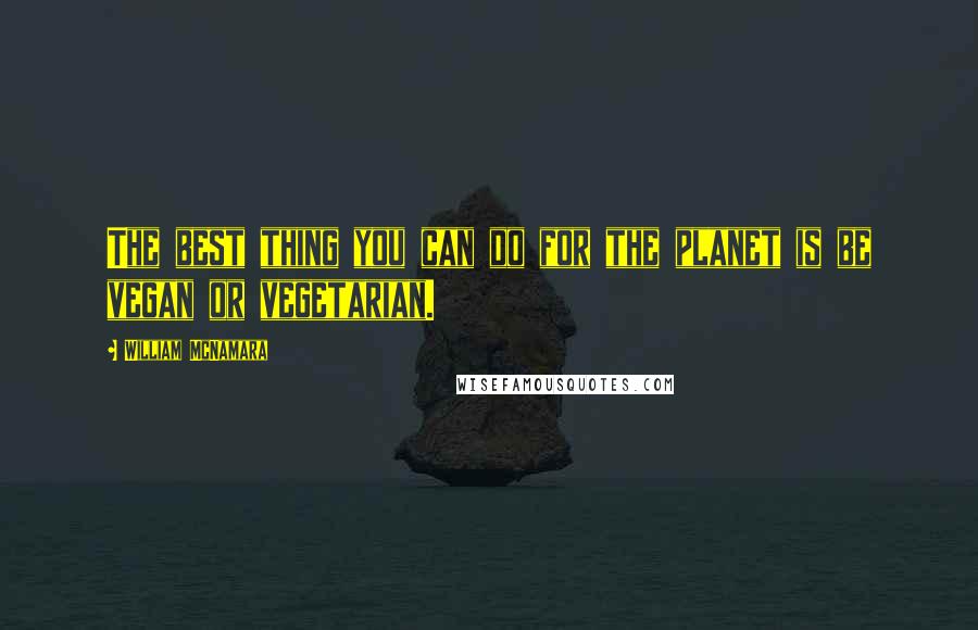 William McNamara Quotes: The best thing you can do for the planet is be vegan or vegetarian.