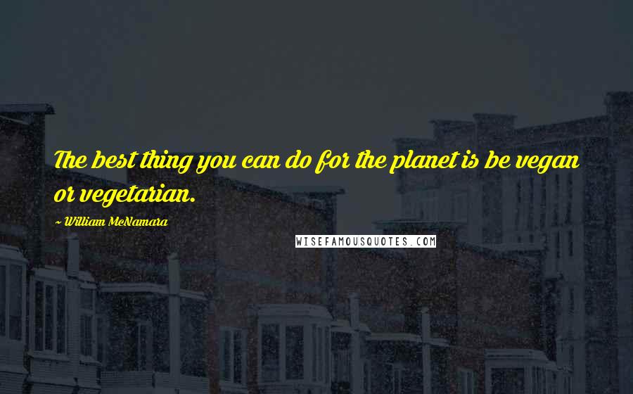 William McNamara Quotes: The best thing you can do for the planet is be vegan or vegetarian.