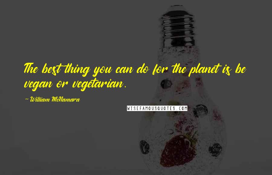 William McNamara Quotes: The best thing you can do for the planet is be vegan or vegetarian.