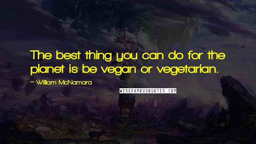 William McNamara Quotes: The best thing you can do for the planet is be vegan or vegetarian.