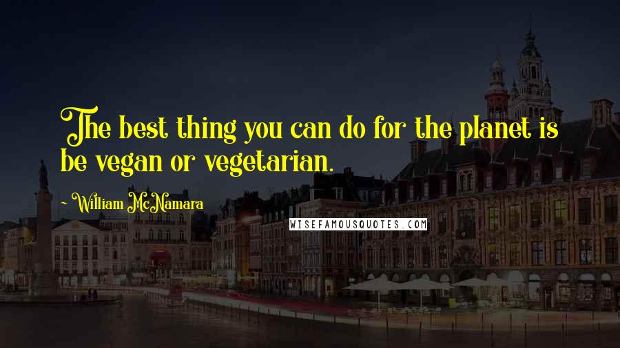 William McNamara Quotes: The best thing you can do for the planet is be vegan or vegetarian.