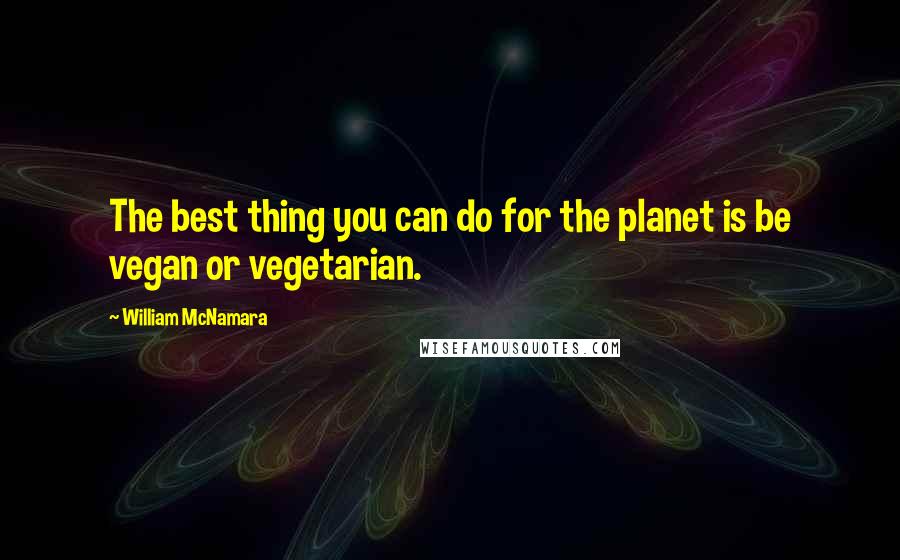 William McNamara Quotes: The best thing you can do for the planet is be vegan or vegetarian.