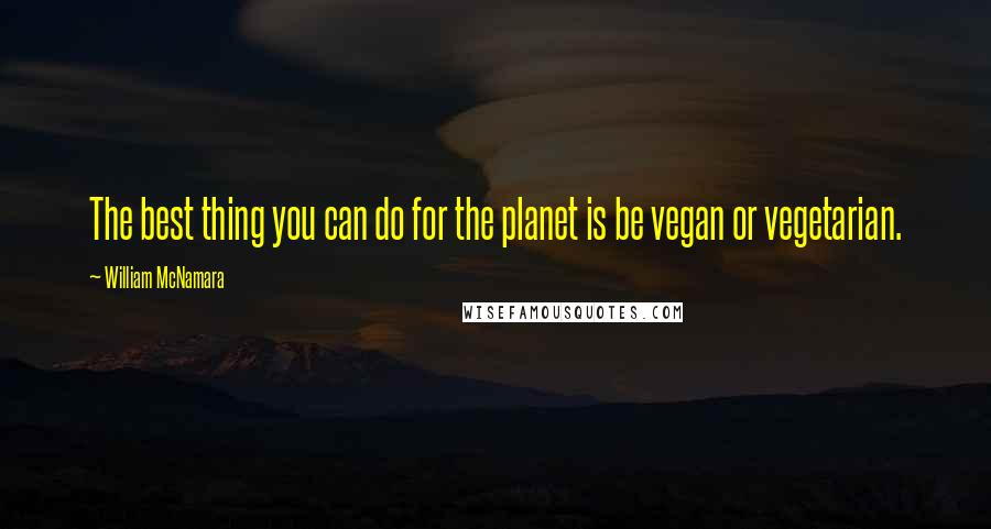 William McNamara Quotes: The best thing you can do for the planet is be vegan or vegetarian.