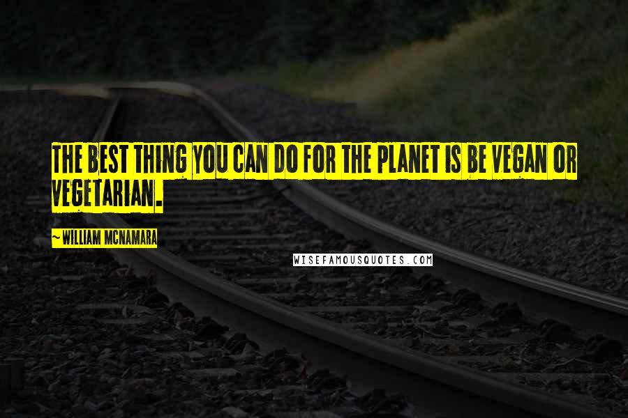 William McNamara Quotes: The best thing you can do for the planet is be vegan or vegetarian.