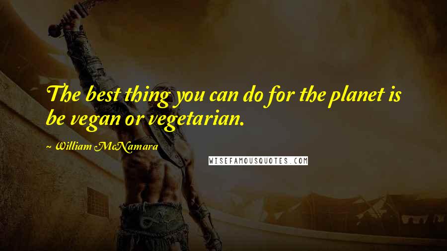 William McNamara Quotes: The best thing you can do for the planet is be vegan or vegetarian.