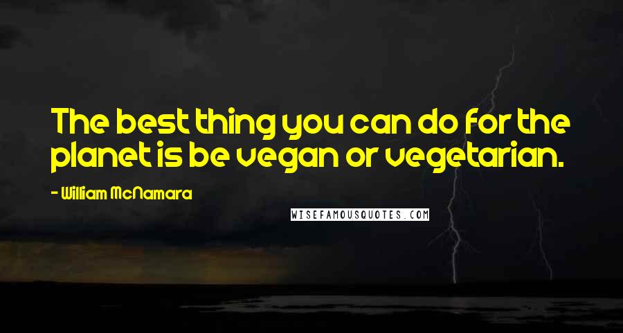 William McNamara Quotes: The best thing you can do for the planet is be vegan or vegetarian.