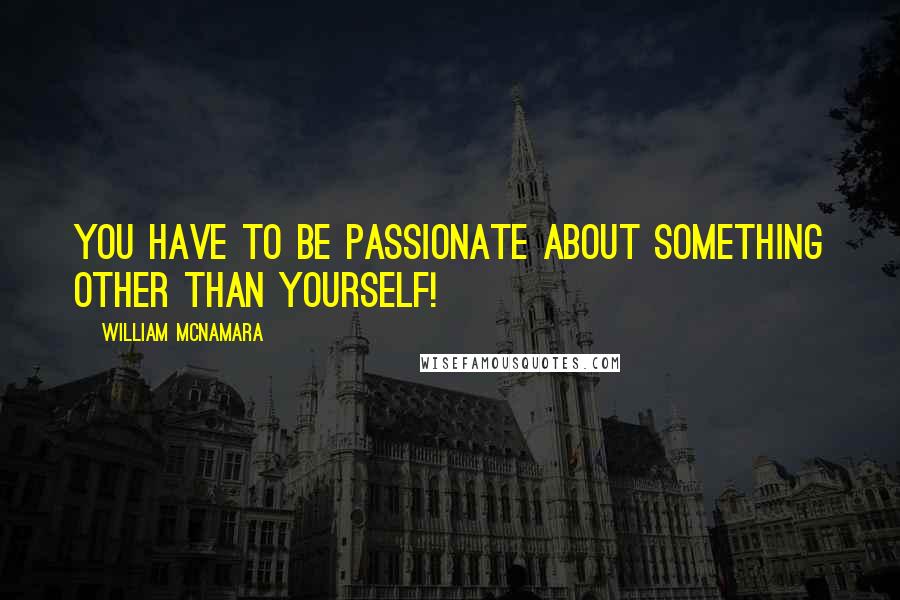 William McNamara Quotes: You have to be passionate about something other than yourself!