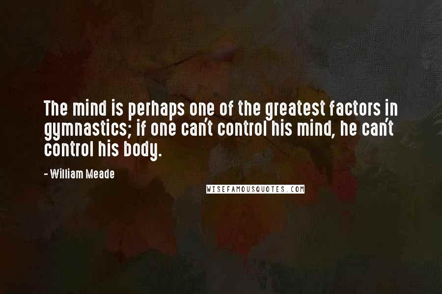 William Meade Quotes: The mind is perhaps one of the greatest factors in gymnastics; if one can't control his mind, he can't control his body.