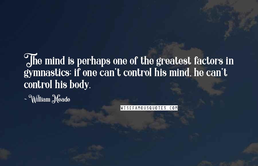 William Meade Quotes: The mind is perhaps one of the greatest factors in gymnastics; if one can't control his mind, he can't control his body.