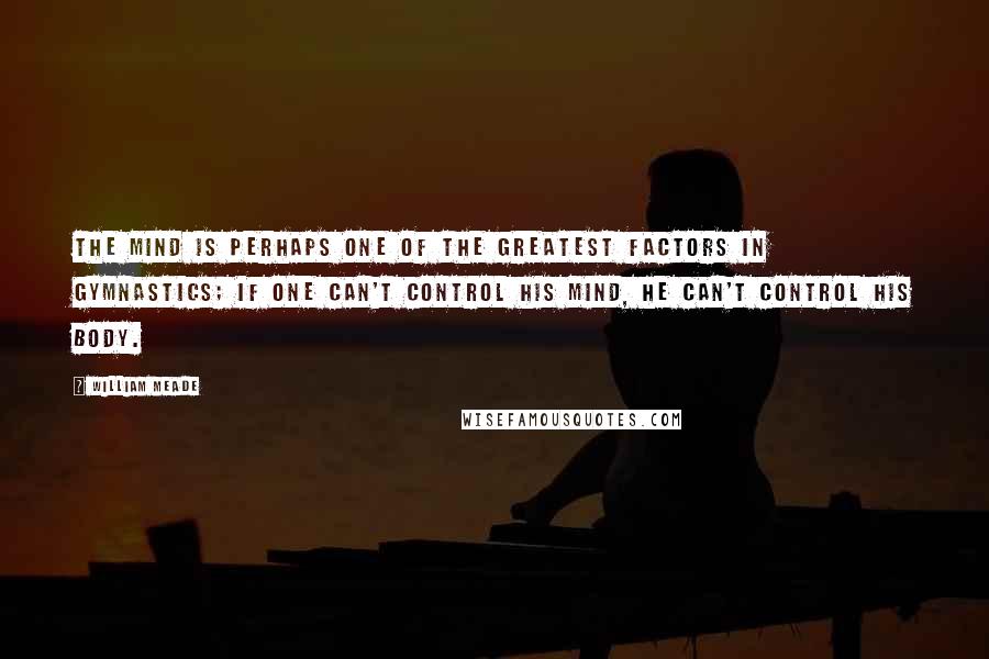 William Meade Quotes: The mind is perhaps one of the greatest factors in gymnastics; if one can't control his mind, he can't control his body.
