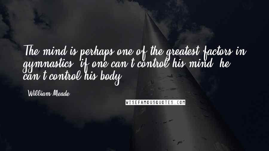 William Meade Quotes: The mind is perhaps one of the greatest factors in gymnastics; if one can't control his mind, he can't control his body.