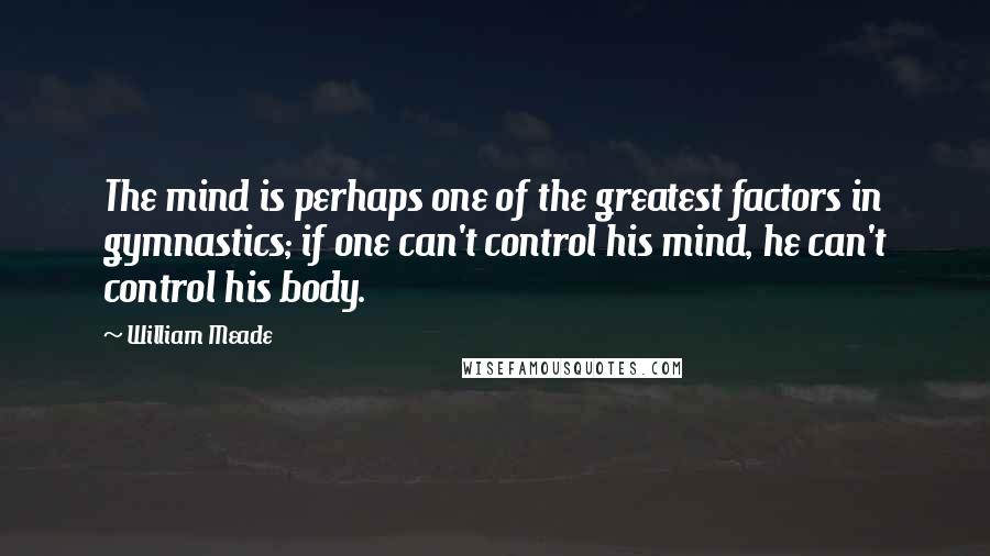 William Meade Quotes: The mind is perhaps one of the greatest factors in gymnastics; if one can't control his mind, he can't control his body.