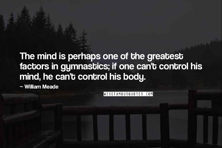 William Meade Quotes: The mind is perhaps one of the greatest factors in gymnastics; if one can't control his mind, he can't control his body.