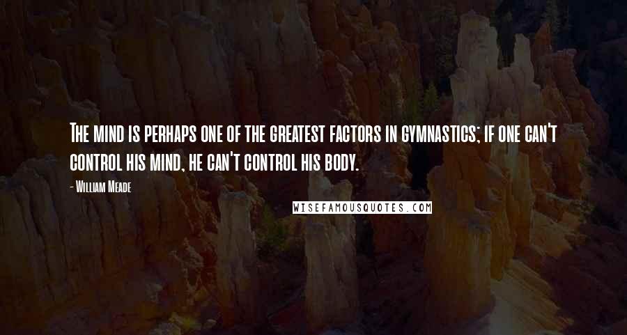 William Meade Quotes: The mind is perhaps one of the greatest factors in gymnastics; if one can't control his mind, he can't control his body.