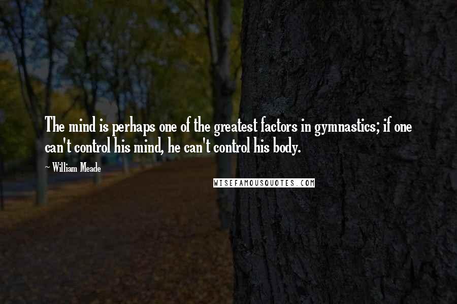 William Meade Quotes: The mind is perhaps one of the greatest factors in gymnastics; if one can't control his mind, he can't control his body.