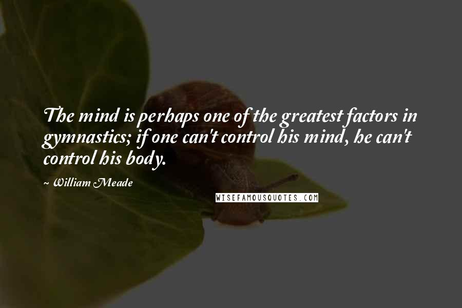 William Meade Quotes: The mind is perhaps one of the greatest factors in gymnastics; if one can't control his mind, he can't control his body.