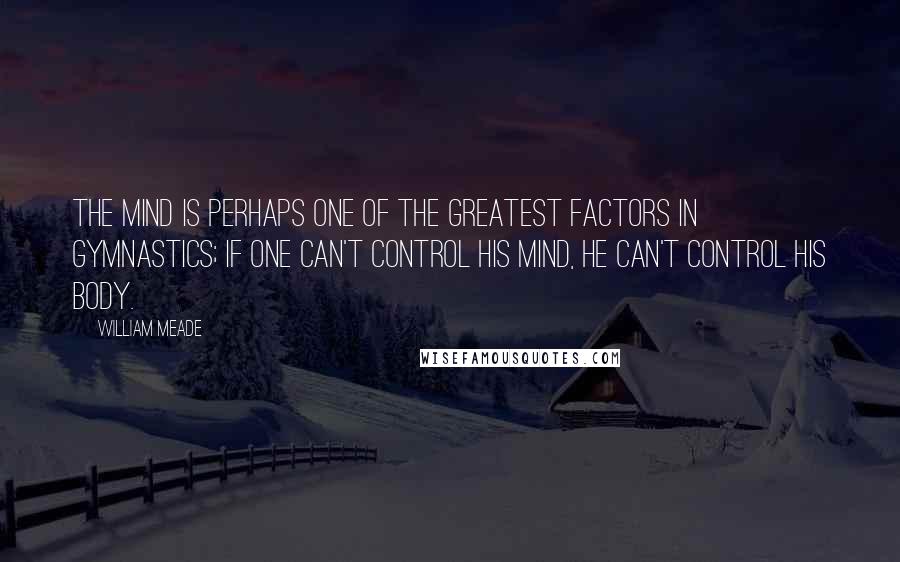William Meade Quotes: The mind is perhaps one of the greatest factors in gymnastics; if one can't control his mind, he can't control his body.