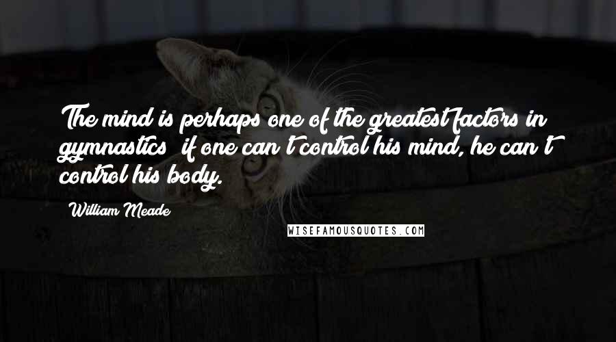 William Meade Quotes: The mind is perhaps one of the greatest factors in gymnastics; if one can't control his mind, he can't control his body.