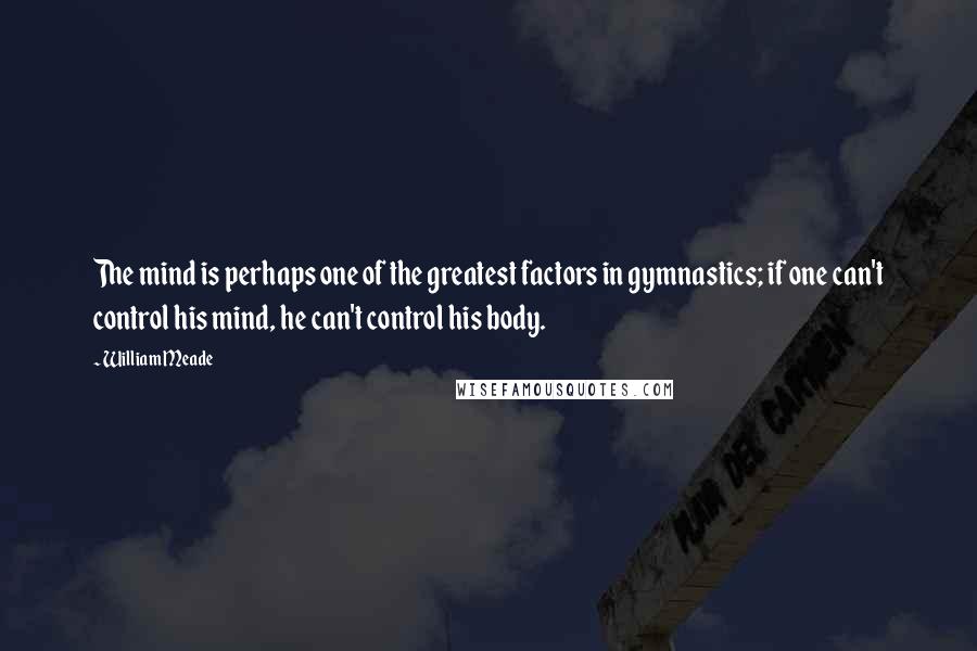 William Meade Quotes: The mind is perhaps one of the greatest factors in gymnastics; if one can't control his mind, he can't control his body.