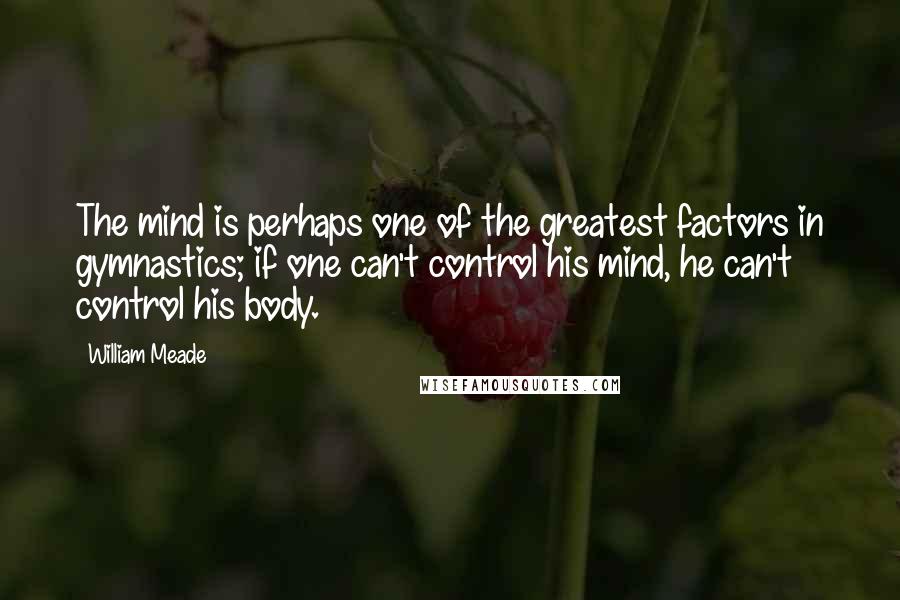 William Meade Quotes: The mind is perhaps one of the greatest factors in gymnastics; if one can't control his mind, he can't control his body.