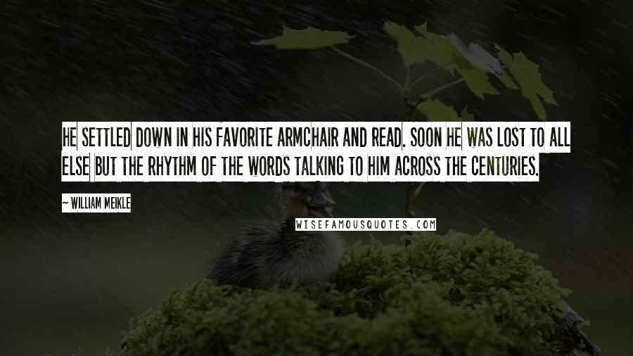 William Meikle Quotes: he settled down in his favorite armchair and read. Soon he was lost to all else but the rhythm of the words talking to him across the centuries.