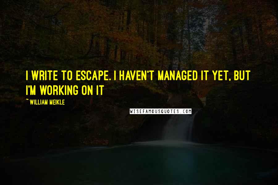 William Meikle Quotes: I write to escape. I haven't managed it yet, but I'm working on it