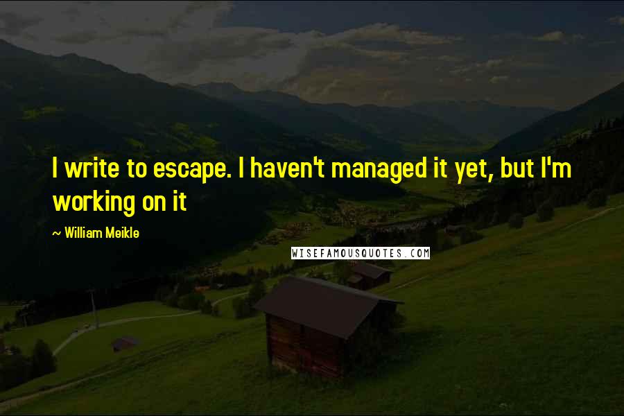 William Meikle Quotes: I write to escape. I haven't managed it yet, but I'm working on it