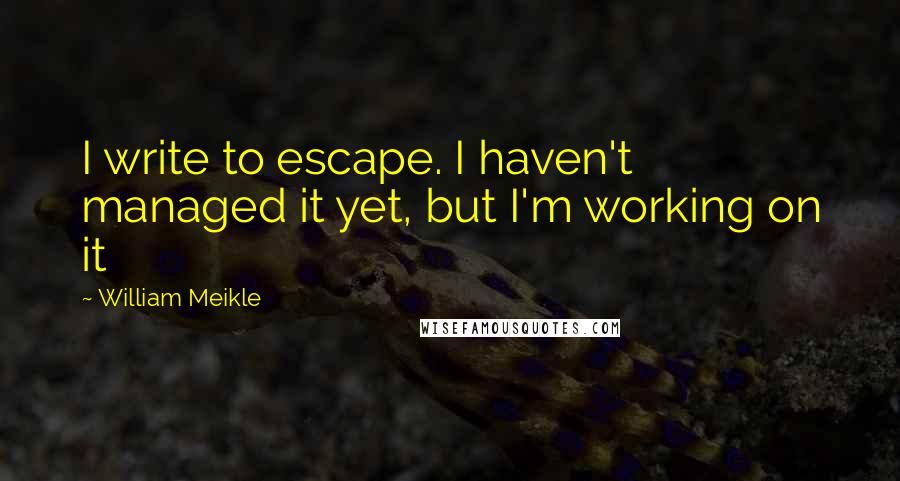 William Meikle Quotes: I write to escape. I haven't managed it yet, but I'm working on it