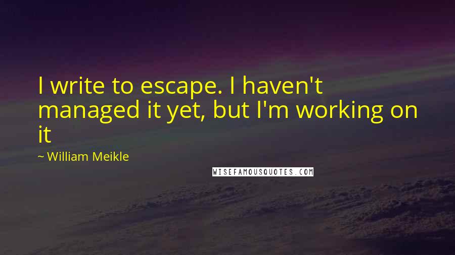 William Meikle Quotes: I write to escape. I haven't managed it yet, but I'm working on it