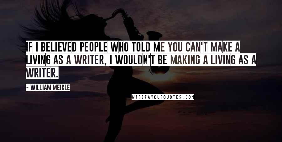 William Meikle Quotes: If I believed people who told me you can't make a living as a writer, I wouldn't be making a living as a writer.