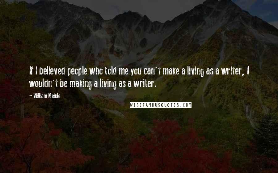 William Meikle Quotes: If I believed people who told me you can't make a living as a writer, I wouldn't be making a living as a writer.