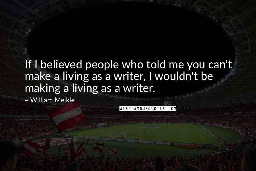 William Meikle Quotes: If I believed people who told me you can't make a living as a writer, I wouldn't be making a living as a writer.