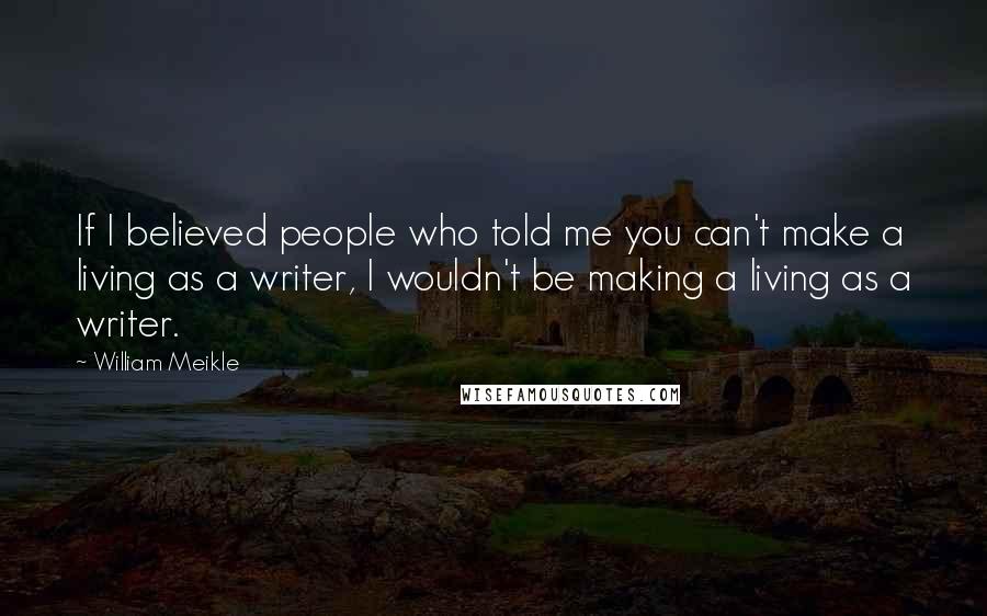 William Meikle Quotes: If I believed people who told me you can't make a living as a writer, I wouldn't be making a living as a writer.