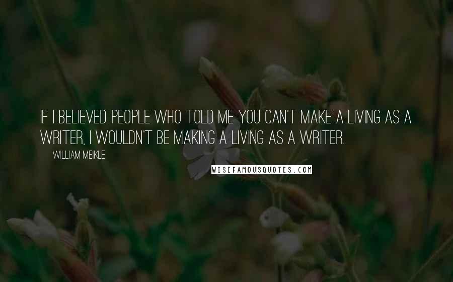 William Meikle Quotes: If I believed people who told me you can't make a living as a writer, I wouldn't be making a living as a writer.
