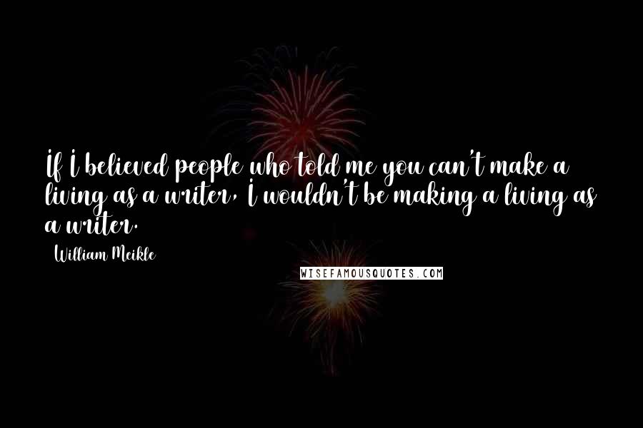 William Meikle Quotes: If I believed people who told me you can't make a living as a writer, I wouldn't be making a living as a writer.