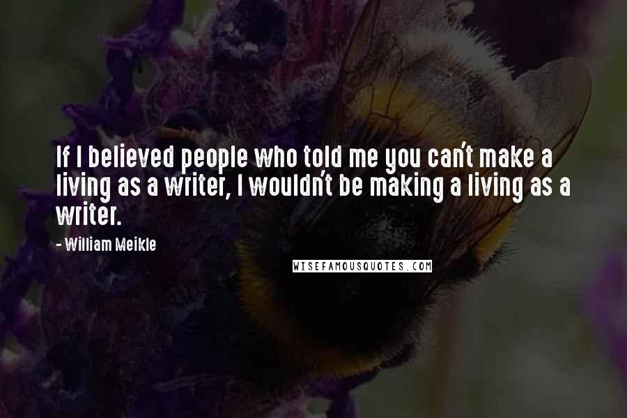 William Meikle Quotes: If I believed people who told me you can't make a living as a writer, I wouldn't be making a living as a writer.