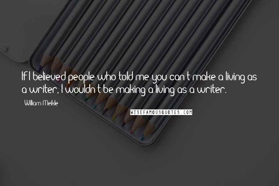 William Meikle Quotes: If I believed people who told me you can't make a living as a writer, I wouldn't be making a living as a writer.