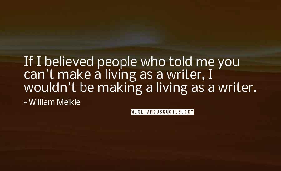 William Meikle Quotes: If I believed people who told me you can't make a living as a writer, I wouldn't be making a living as a writer.