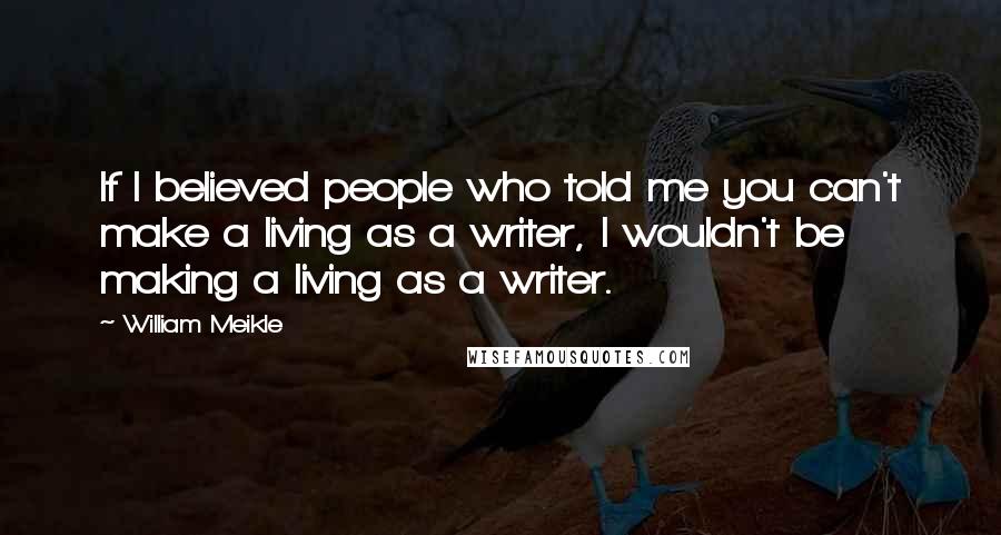 William Meikle Quotes: If I believed people who told me you can't make a living as a writer, I wouldn't be making a living as a writer.