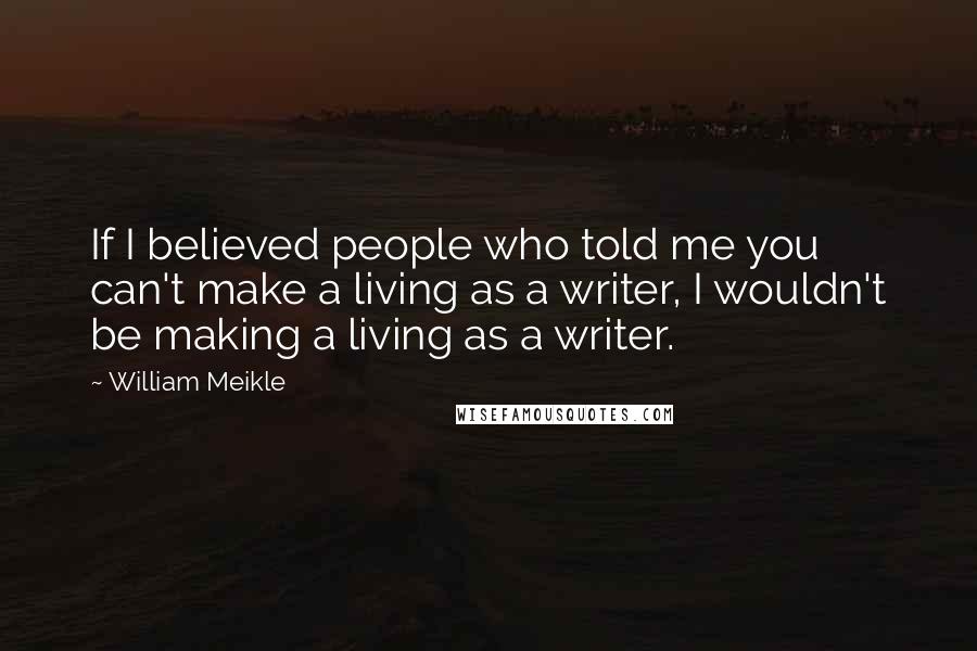 William Meikle Quotes: If I believed people who told me you can't make a living as a writer, I wouldn't be making a living as a writer.