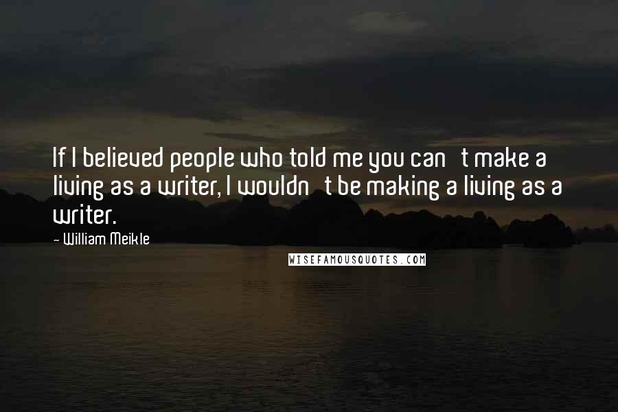 William Meikle Quotes: If I believed people who told me you can't make a living as a writer, I wouldn't be making a living as a writer.