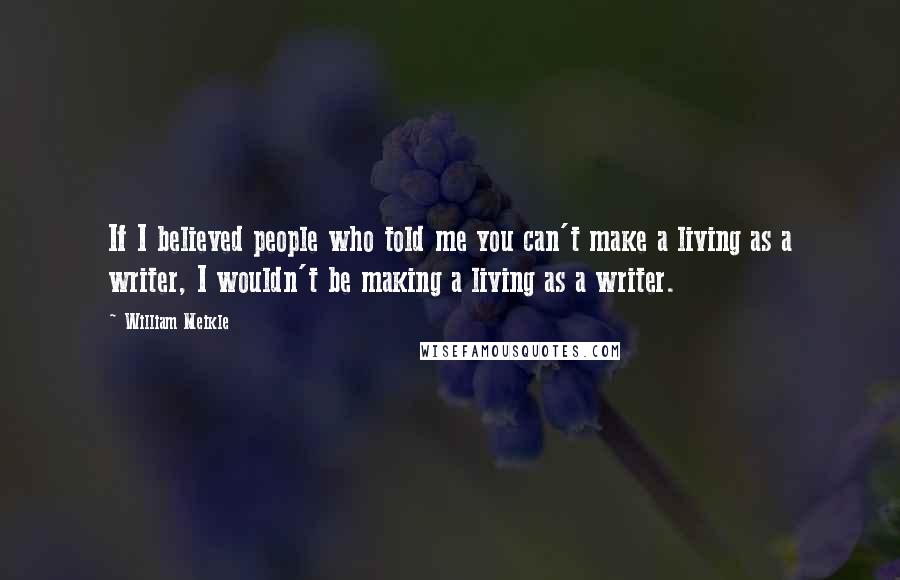 William Meikle Quotes: If I believed people who told me you can't make a living as a writer, I wouldn't be making a living as a writer.