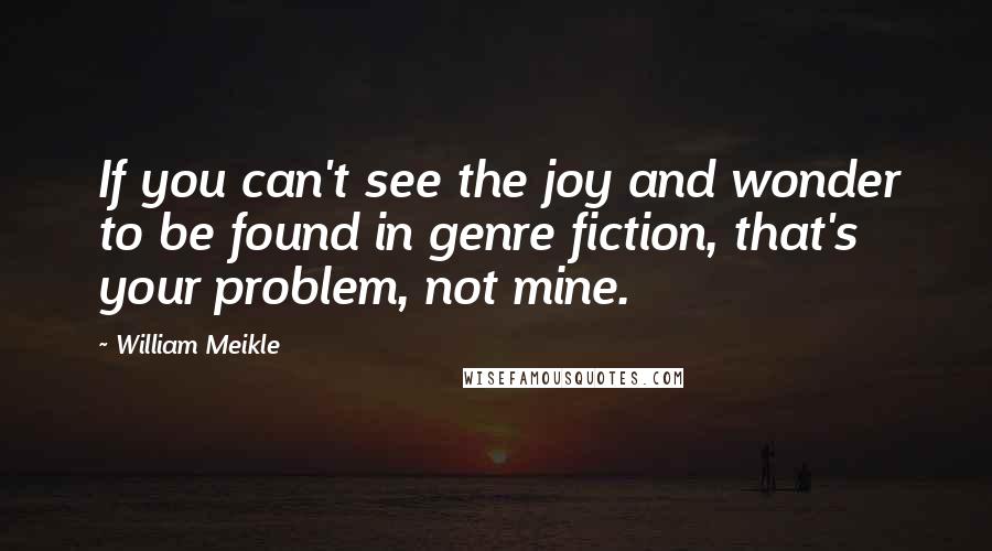William Meikle Quotes: If you can't see the joy and wonder to be found in genre fiction, that's your problem, not mine.