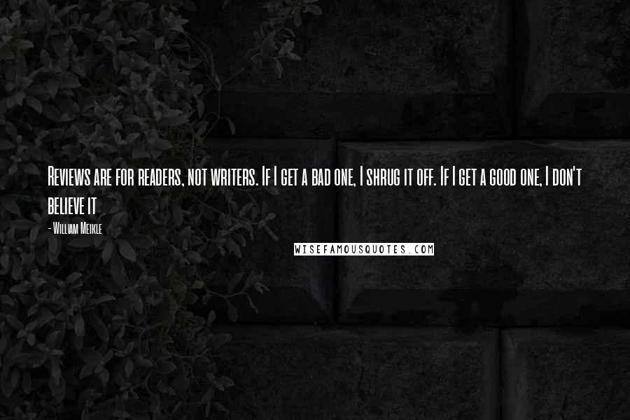 William Meikle Quotes: Reviews are for readers, not writers. If I get a bad one, I shrug it off. If I get a good one, I don't believe it