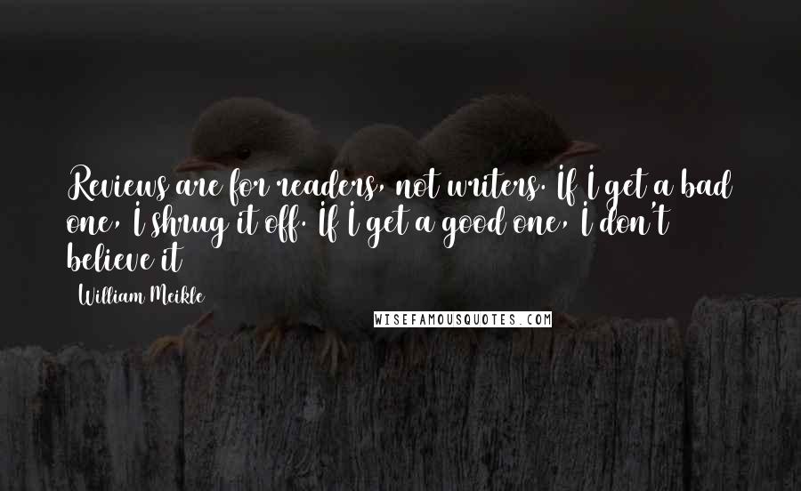 William Meikle Quotes: Reviews are for readers, not writers. If I get a bad one, I shrug it off. If I get a good one, I don't believe it