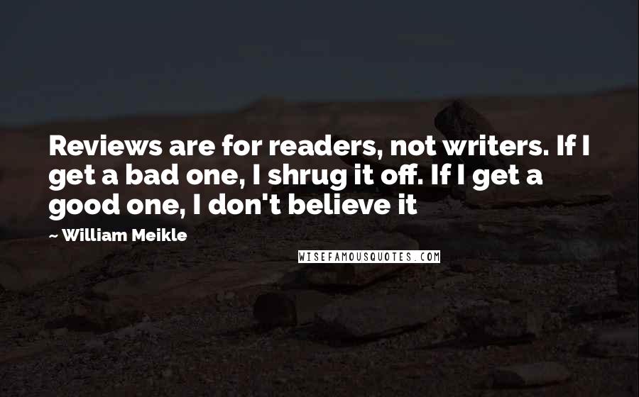 William Meikle Quotes: Reviews are for readers, not writers. If I get a bad one, I shrug it off. If I get a good one, I don't believe it
