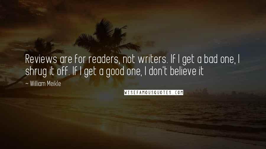 William Meikle Quotes: Reviews are for readers, not writers. If I get a bad one, I shrug it off. If I get a good one, I don't believe it