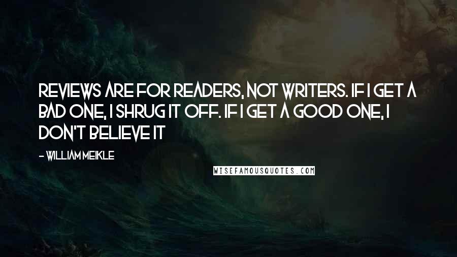 William Meikle Quotes: Reviews are for readers, not writers. If I get a bad one, I shrug it off. If I get a good one, I don't believe it