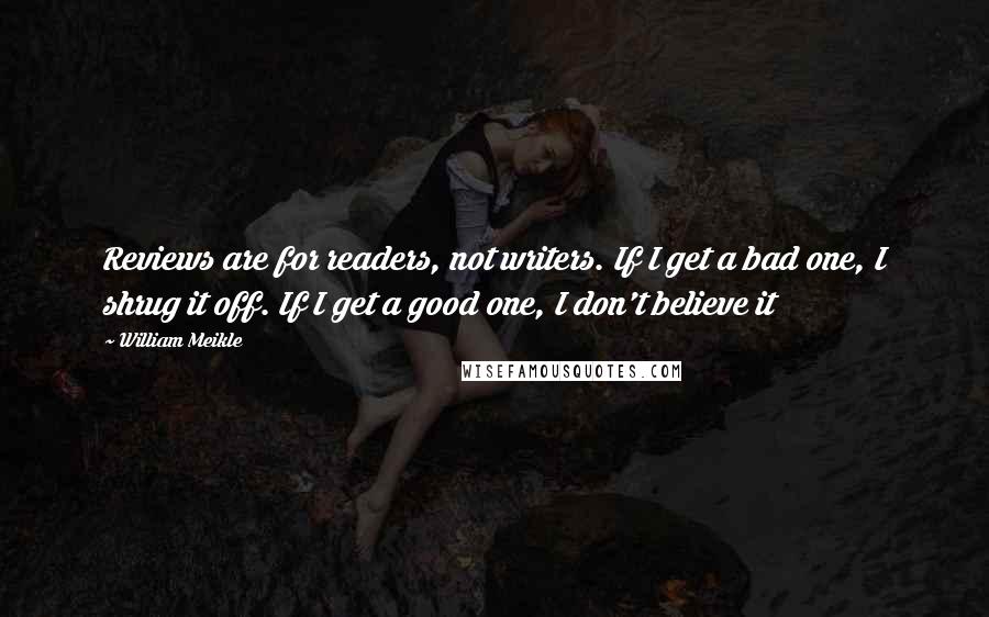 William Meikle Quotes: Reviews are for readers, not writers. If I get a bad one, I shrug it off. If I get a good one, I don't believe it